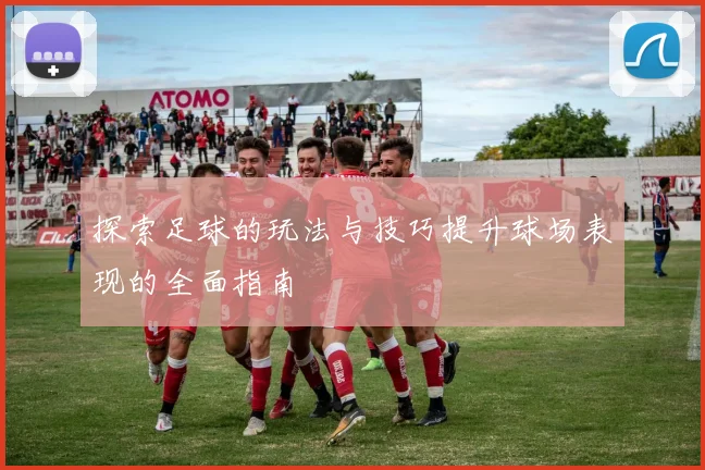 探索足球的玩法与技巧提升球场表现的全面指南