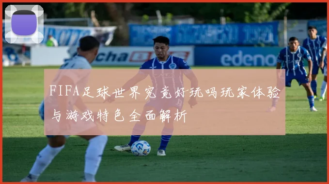 FIFA足球世界究竟好玩吗玩家体验与游戏特色全面解析