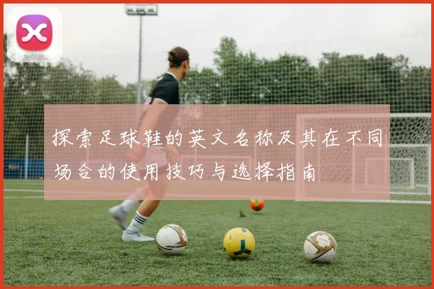 探索足球鞋的英文名称及其在不同场合的使用技巧与选择指南