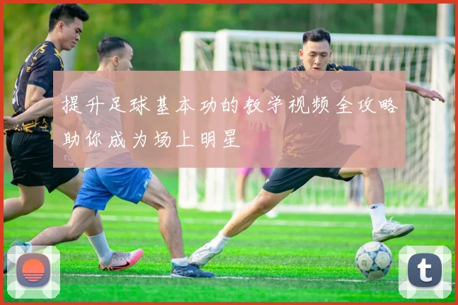 提升足球基本功的教学视频全攻略助你成为场上明星